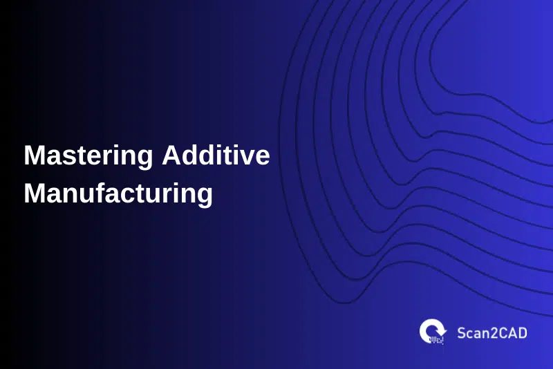 Mastering Additive Manufacturing